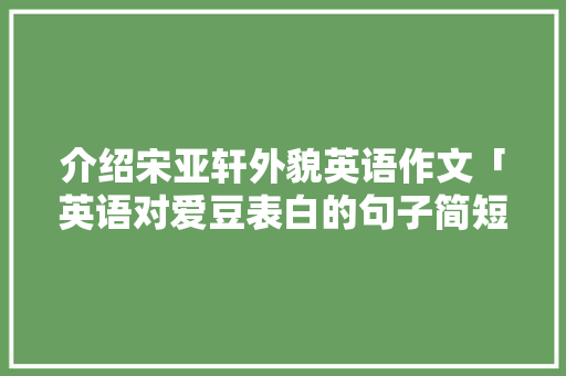 介绍宋亚轩外貌英语作文「英语对爱豆表白的句子简短」 介绍宋亚轩外貌英语作文「英语对爱豆表白的句子简短」 聊天话题
