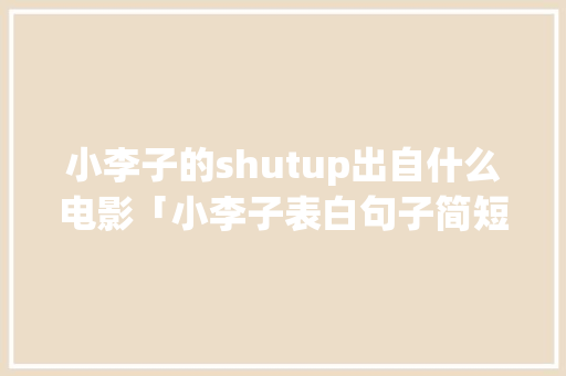 小李子的shutup出自什么电影「小李子表白句子简短英语版」