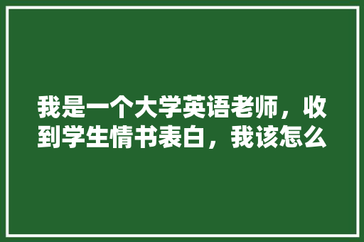 我是一个大学英语老师，收到学生情书表白，我该怎么做「表白自己英语老师的句子简短」 我是一个大学英语老师，收到学生情书表白，我该怎么做「表白自己英语老师的句子简短」 土味情话