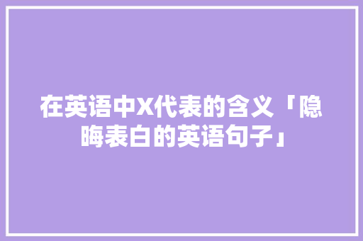 在英语中X代表的含义「隐晦表白的英语句子」 在英语中X代表的含义「隐晦表白的英语句子」 撩妹套路