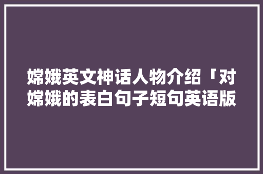 嫦娥英文神话人物介绍「对嫦娥的表白句子短句英语版」