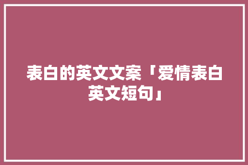 表白的英文文案「爱情表白英文短句」 表白的英文文案「爱情表白英文短句」 聊天话题