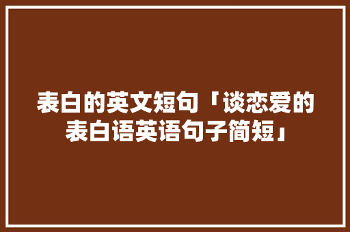 表白的英文短句「谈恋爱的表白语英语句子简短」 表白的英文短句「谈恋爱的表白语英语句子简短」 聊天话题