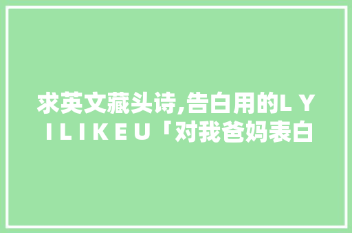 求英文藏头诗,告白用的L Y I L I K E U「对我爸妈表白的句子英语翻译」 求英文藏头诗,告白用的L Y I L I K E U「对我爸妈表白的句子英语翻译」 表白句子