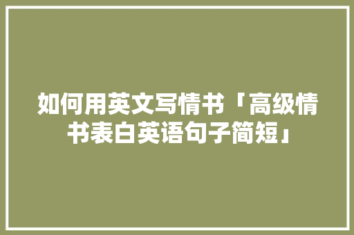 如何用英文写情书「高级情书表白英语句子简短」 如何用英文写情书「高级情书表白英语句子简短」 土味情话