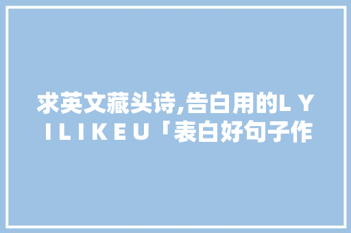 求英文藏头诗,告白用的L Y I L I K E U「表白好句子作文英语版带翻译」 求英文藏头诗,告白用的L Y I L I K E U「表白好句子作文英语版带翻译」 表白句子