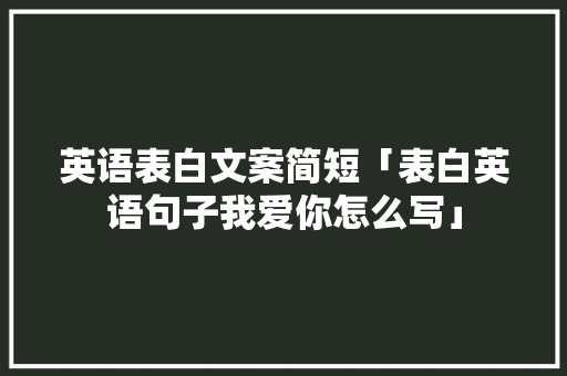 英语表白文案简短「表白英语句子我爱你怎么写」 英语表白文案简短「表白英语句子我爱你怎么写」 土味情话