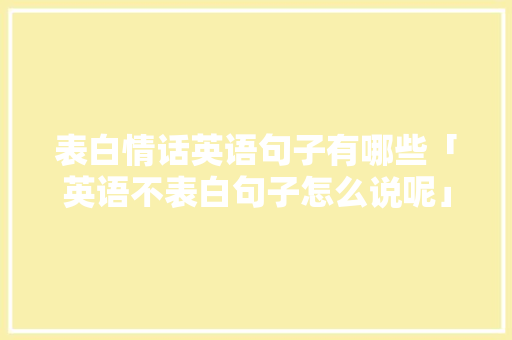 表白情话英语句子有哪些「英语不表白句子怎么说呢」 表白情话英语句子有哪些「英语不表白句子怎么说呢」 撩妹套路
