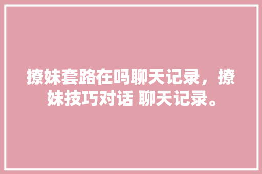 撩妹套路在吗聊天记录，撩妹技巧对话 聊天记录。 撩妹套路在吗聊天记录，撩妹技巧对话 聊天记录。 撩妹套路