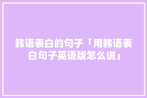 韩语表白的句子「用韩语表白句子英语版怎么说」 韩语表白的句子「用韩语表白句子英语版怎么说」 表白句子