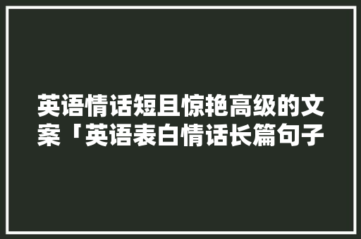 英语情话短且惊艳高级的文案「英语表白情话长篇句子简短」 英语情话短且惊艳高级的文案「英语表白情话长篇句子简短」 恋爱技巧