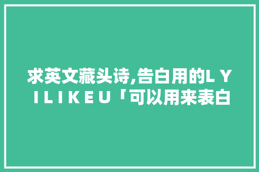 求英文藏头诗,告白用的L Y I L I K E U「可以用来表白爱情的英语句子」 求英文藏头诗,告白用的L Y I L I K E U「可以用来表白爱情的英语句子」 表白句子