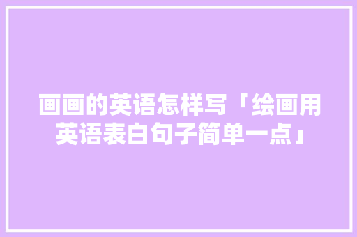 画画的英语怎样写「绘画用英语表白句子简单一点」