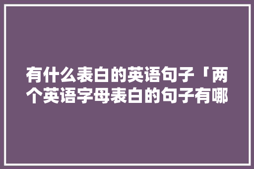 有什么表白的英语句子「两个英语字母表白的句子有哪些」 有什么表白的英语句子「两个英语字母表白的句子有哪些」 表白句子