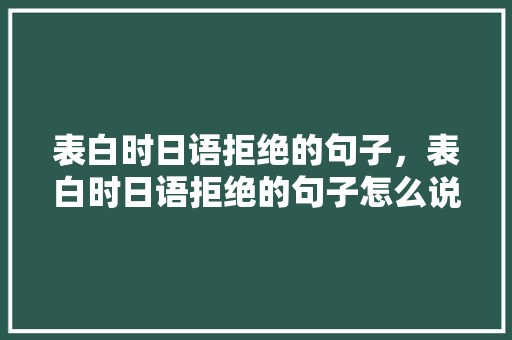 表白时日语拒绝的句子，表白时日语拒绝的句子怎么说。 表白时日语拒绝的句子，表白时日语拒绝的句子怎么说。 表白句子