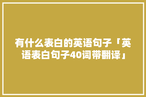 有什么表白的英语句子「英语表白句子40词带翻译」 恋爱技巧 有什么表白的英语句子「英语表白句子40词带翻译」 有什么表白的英语句子「英语表白句子40词带翻译」 恋爱技巧