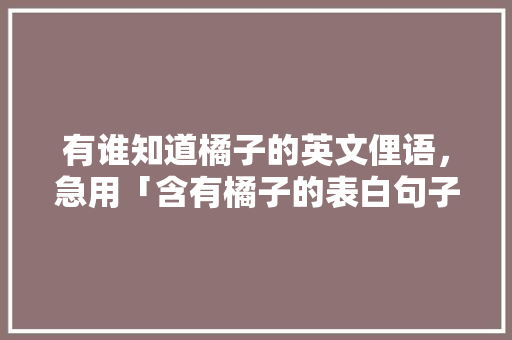 有谁知道橘子的英文俚语，急用「含有橘子的表白句子英语简短」