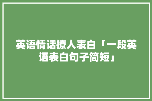 英语情话撩人表白「一段英语表白句子简短」 英语情话撩人表白「一段英语表白句子简短」 聊天话题