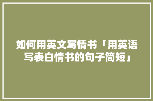 如何用英文写情书「用英语写表白情书的句子简短」 如何用英文写情书「用英语写表白情书的句子简短」 聊天话题