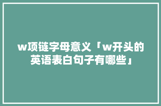 w项链字母意义「w开头的英语表白句子有哪些」 聊天话题 w项链字母意义「w开头的英语表白句子有哪些」 w项链字母意义「w开头的英语表白句子有哪些」 聊天话题