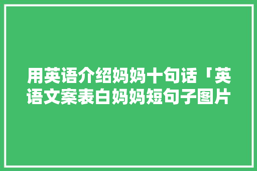 用英语介绍妈妈十句话「英语文案表白妈妈短句子图片」 用英语介绍妈妈十句话「英语文案表白妈妈短句子图片」 撩妹套路