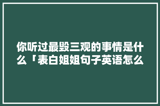 你听过最毁三观的事情是什么「表白姐姐句子英语怎么说呢」 你听过最毁三观的事情是什么「表白姐姐句子英语怎么说呢」 土味情话