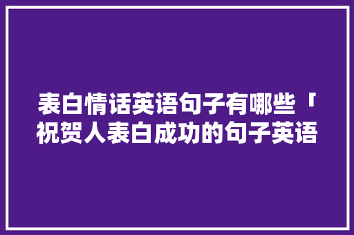 表白情话英语句子有哪些「祝贺人表白成功的句子英语简短」 表白情话英语句子有哪些「祝贺人表白成功的句子英语简短」 聊天话题