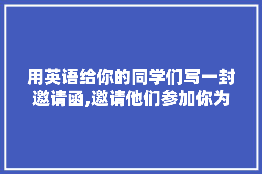 用英语给你的同学们写一封邀请函,邀请他们参加你为欢送老师准备的聚会「表白同桌英语小句子简短」