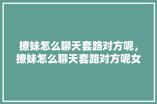 撩妹怎么聊天套路对方呢，撩妹怎么聊天套路对方呢女生。 撩妹怎么聊天套路对方呢，撩妹怎么聊天套路对方呢女生。 撩妹套路