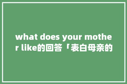 what does your mother like的回答「表白母亲的英语句子简短」 what does your mother like的回答「表白母亲的英语句子简短」 表白句子