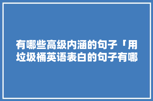 有哪些高级内涵的句子「用垃圾桶英语表白的句子有哪些」 有哪些高级内涵的句子「用垃圾桶英语表白的句子有哪些」 表白句子