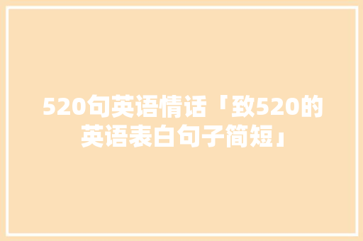 520句英语情话「致520的英语表白句子简短」 表白句子 520句英语情话「致520的英语表白句子简短」 520句英语情话「致520的英语表白句子简短」 表白句子