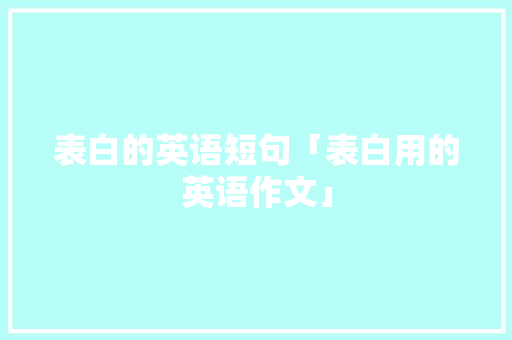 表白的英语短句「表白用的英语作文」 撩妹套路 表白的英语短句「表白用的英语作文」 表白的英语短句「表白用的英语作文」 撩妹套路