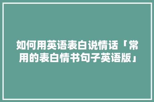 如何用英语表白说情话「常用的表白情书句子英语版」 如何用英语表白说情话「常用的表白情书句子英语版」 撩妹套路
