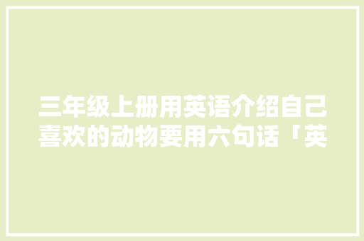 三年级上册用英语介绍自己喜欢的动物要用六句话「英语方言情话表白句子简短」 撩妹套路 三年级上册用英语介绍自己喜欢的动物要用六句话「英语方言情话表白句子简短」 三年级上册用英语介绍自己喜欢的动物要用六句话「英语方言情话表白句子简短」 撩妹套路