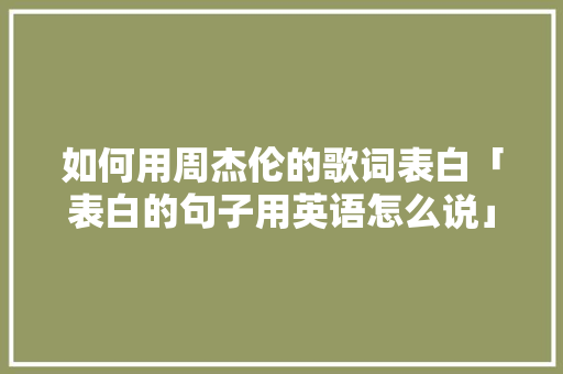 如何用周杰伦的歌词表白「表白的句子用英语怎么说」 如何用周杰伦的歌词表白「表白的句子用英语怎么说」 撩妹套路