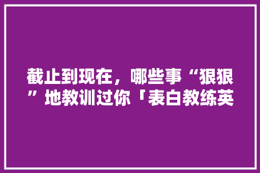 截止到现在，哪些事“狠狠”地教训过你「表白教练英语短句子图片大全」