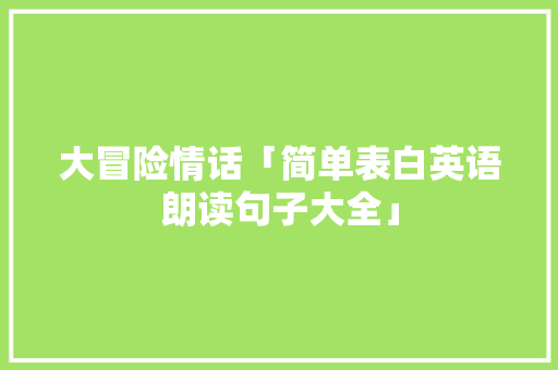 大冒险情话「简单表白英语朗读句子大全」