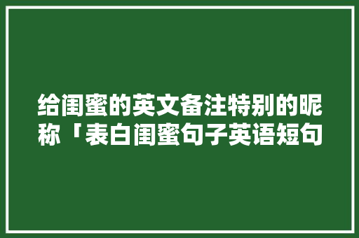 给闺蜜的英文备注特别的昵称「表白闺蜜句子英语短句简短幽默」 给闺蜜的英文备注特别的昵称「表白闺蜜句子英语短句简短幽默」 撩妹套路