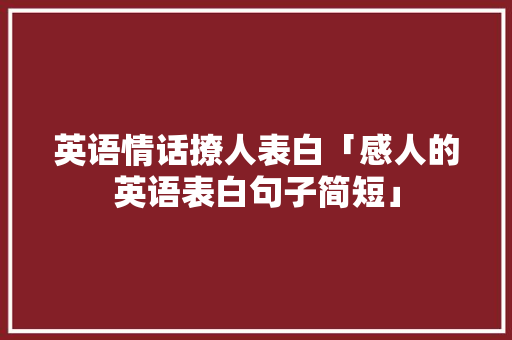 英语情话撩人表白「感人的英语表白句子简短」 表白句子 英语情话撩人表白「感人的英语表白句子简短」 英语情话撩人表白「感人的英语表白句子简短」 表白句子