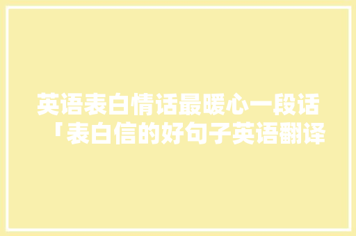 英语表白情话最暖心一段话「表白信的好句子英语翻译怎么写」 表白句子 英语表白情话最暖心一段话「表白信的好句子英语翻译怎么写」 英语表白情话最暖心一段话「表白信的好句子英语翻译怎么写」 表白句子
