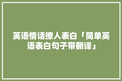 英语情话撩人表白「简单英语表白句子带翻译」 英语情话撩人表白「简单英语表白句子带翻译」 聊天话题