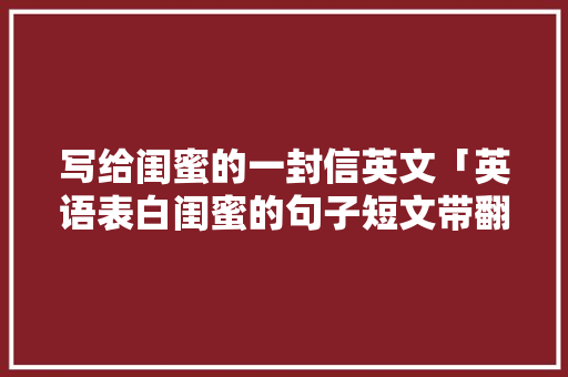 写给闺蜜的一封信英文「英语表白闺蜜的句子短文带翻译」 写给闺蜜的一封信英文「英语表白闺蜜的句子短文带翻译」 撩妹套路