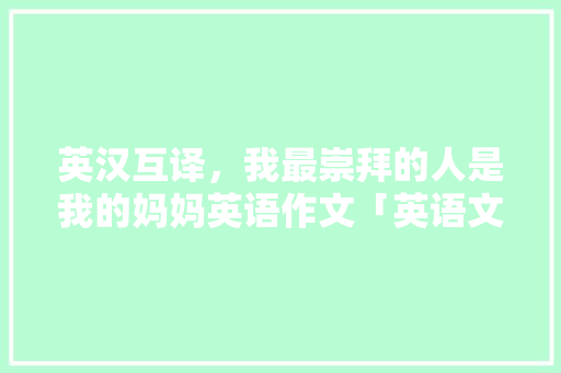 英汉互译，我最崇拜的人是我的妈妈英语作文「英语文案表白妈妈的句子简短」 英汉互译，我最崇拜的人是我的妈妈英语作文「英语文案表白妈妈的句子简短」 撩妹套路