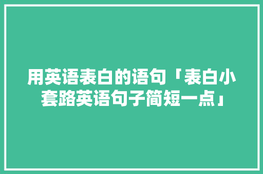 用英语表白的语句「表白小套路英语句子简短一点」 用英语表白的语句「表白小套路英语句子简短一点」 撩妹套路