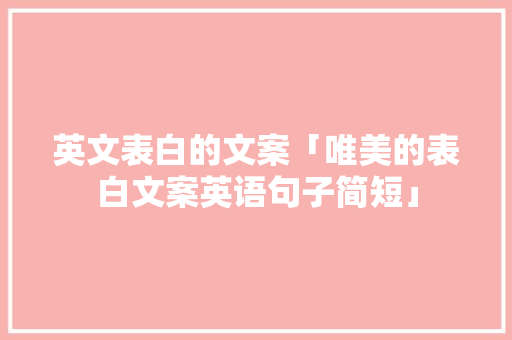 英文表白的文案「唯美的表白文案英语句子简短」 土味情话 英文表白的文案「唯美的表白文案英语句子简短」 英文表白的文案「唯美的表白文案英语句子简短」 土味情话