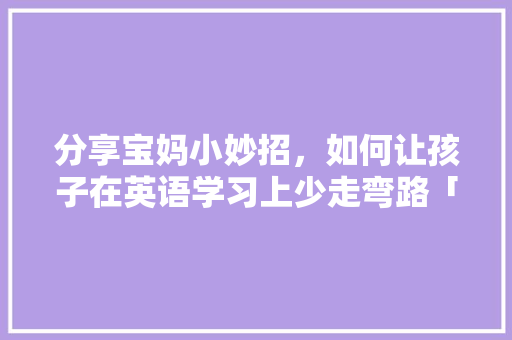 分享宝妈小妙招，如何让孩子在英语学习上少走弯路「英语绘本表白的句子有哪些」 土味情话