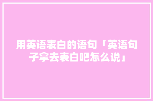 用英语表白的语句「英语句子拿去表白吧怎么说」 用英语表白的语句「英语句子拿去表白吧怎么说」 撩妹套路