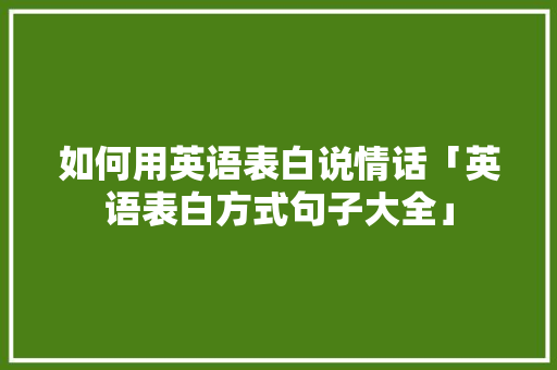 如何用英语表白说情话「英语表白方式句子大全」 如何用英语表白说情话「英语表白方式句子大全」 恋爱技巧