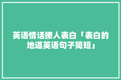 英语情话撩人表白「表白的地道英语句子简短」 英语情话撩人表白「表白的地道英语句子简短」 土味情话